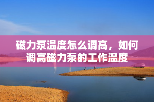 磁力泵温度怎么调高，如何调高磁力泵的工作温度