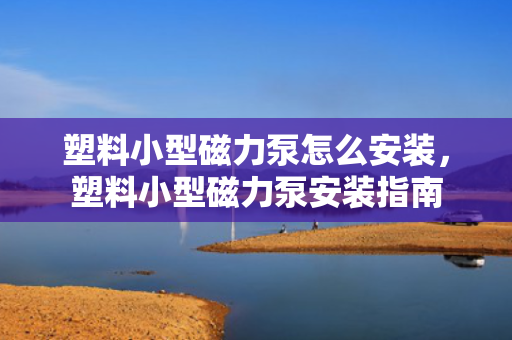 塑料小型磁力泵怎么安装，塑料小型磁力泵安装指南