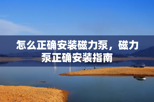 怎么正确安装磁力泵，磁力泵正确安装指南
