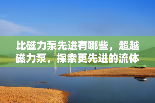 比磁力泵先进有哪些，超越磁力泵，探索更先进的流体输送技术