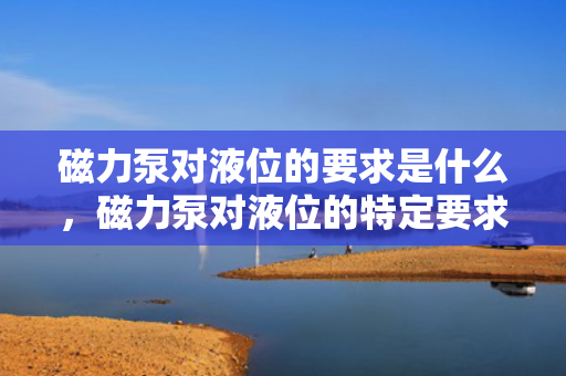 磁力泵对液位的要求是什么，磁力泵对液位的特定要求解析