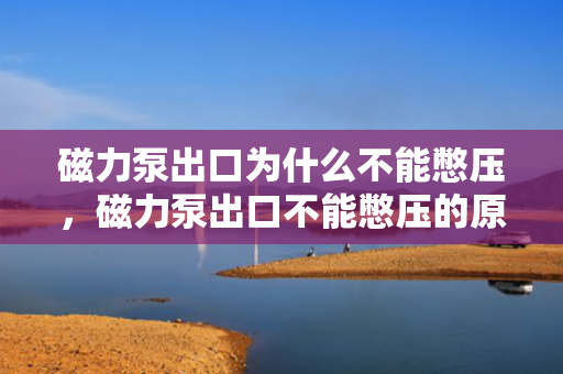磁力泵出口为什么不能憋压，磁力泵出口不能憋压的原因解析