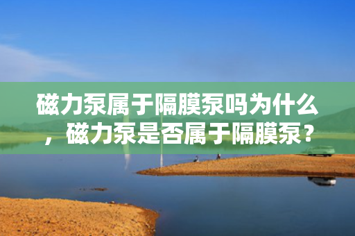 磁力泵属于隔膜泵吗为什么，磁力泵是否属于隔膜泵？解析两种泵的区别与联系
