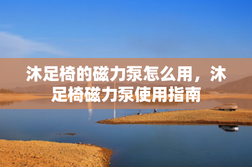 沐足椅的磁力泵怎么用，沐足椅磁力泵使用指南