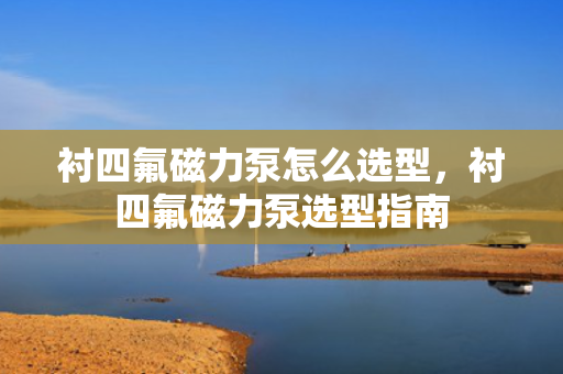 衬四氟磁力泵怎么选型，衬四氟磁力泵选型指南