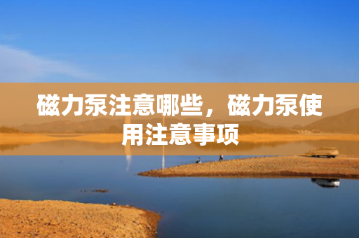 磁力泵注意哪些，磁力泵使用注意事项