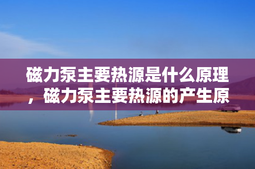磁力泵主要热源是什么原理，磁力泵主要热源的产生原理