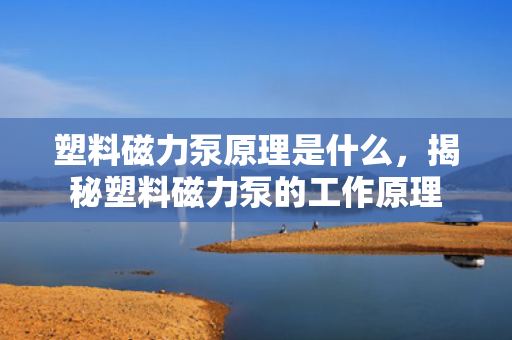 塑料磁力泵原理是什么，揭秘塑料磁力泵的工作原理