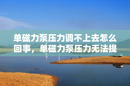 单磁力泵压力调不上去怎么回事，单磁力泵压力无法提升的原因及解决方法