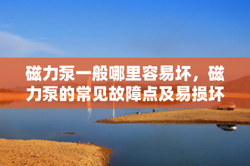 磁力泵一般哪里容易坏，磁力泵的常见故障点及易损坏部位解析