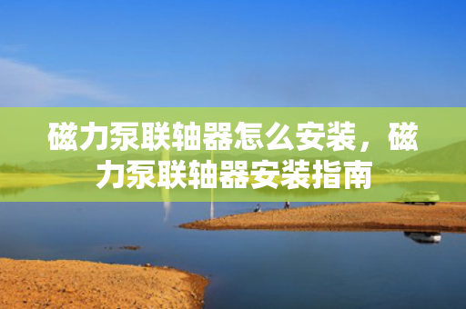 磁力泵联轴器怎么安装，磁力泵联轴器安装指南