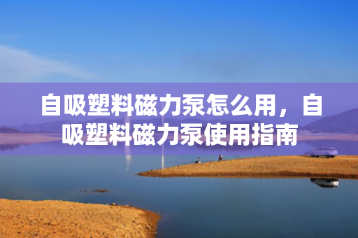 自吸塑料磁力泵怎么用，自吸塑料磁力泵使用指南