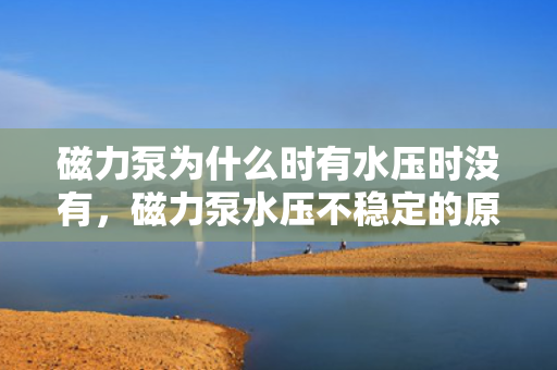 磁力泵为什么时有水压时没有，磁力泵水压不稳定的原因及解决方法