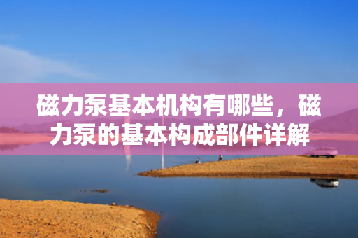 磁力泵基本机构有哪些，磁力泵的基本构成部件详解