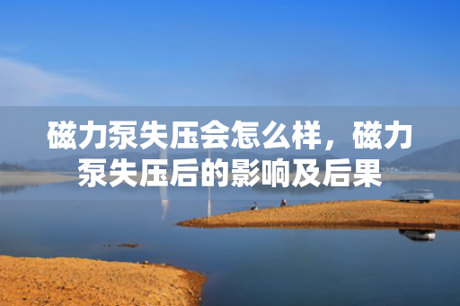 磁力泵失压会怎么样，磁力泵失压后的影响及后果