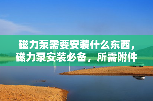 磁力泵需要安装什么东西，磁力泵安装必备，所需附件及安装要点