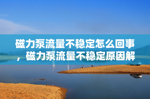 磁力泵流量不稳定怎么回事，磁力泵流量不稳定原因解析及解决方法