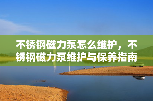 不锈钢磁力泵怎么维护，不锈钢磁力泵维护与保养指南
