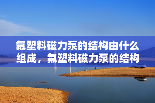 氟塑料磁力泵的结构由什么组成，氟塑料磁力泵的结构组成详解