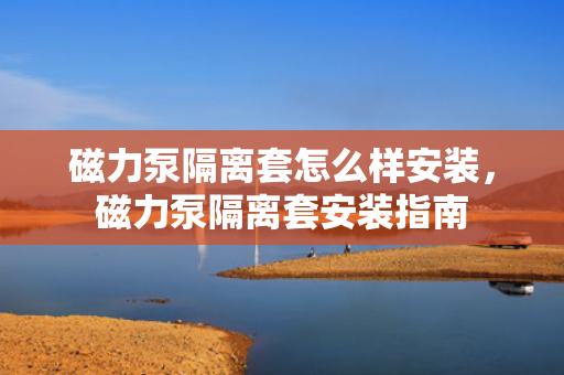 磁力泵隔离套怎么样安装，磁力泵隔离套安装指南