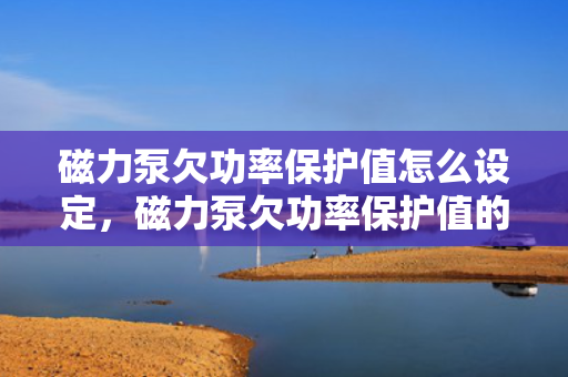磁力泵欠功率?；ぶ翟趺瓷瓒?，磁力泵欠功率保护值的设定方法与指南