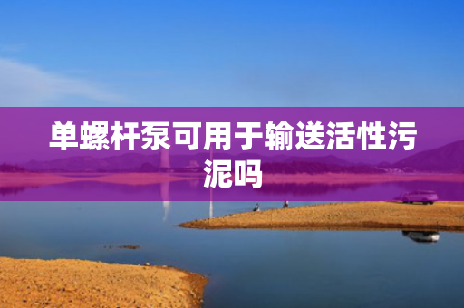 单螺杆泵可用于输送活性污泥吗