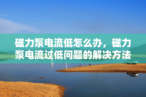 磁力泵电流低怎么办，磁力泵电流过低问题的解决方法