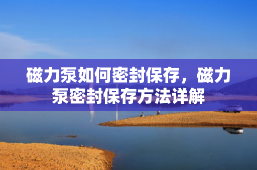 磁力泵如何密封保存，磁力泵密封保存方法详解