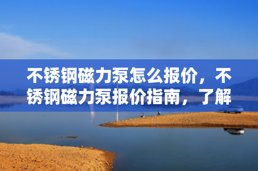 不锈钢磁力泵怎么报价，不锈钢磁力泵报价指南，了解价格因素，选购更明智