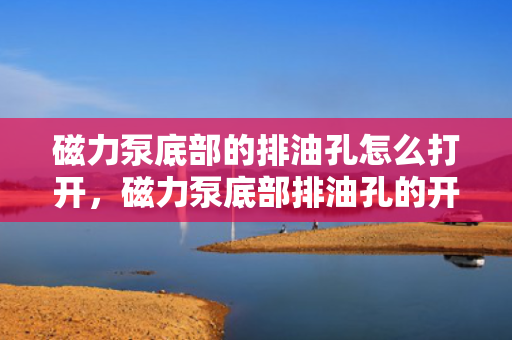 磁力泵底部的排油孔怎么打开，磁力泵底部排油孔的开启方法