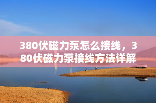 380伏磁力泵怎么接线，380伏磁力泵接线方法详解