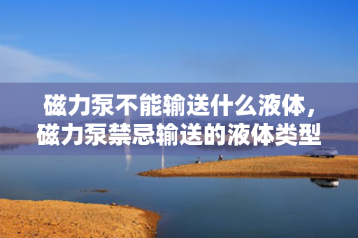 磁力泵不能输送什么液体，磁力泵禁忌输送的液体类型