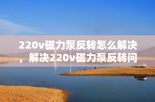 220v磁力泵反转怎么解决，解决220v磁力泵反转问题的方法