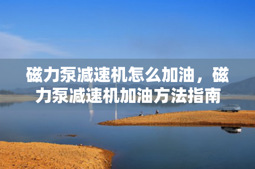 磁力泵减速机怎么加油，磁力泵减速机加油方法指南