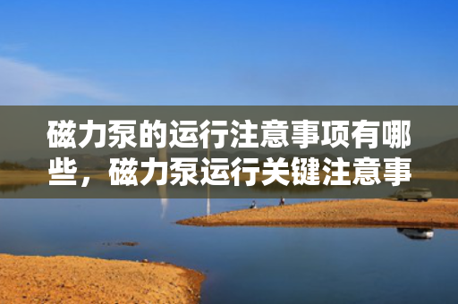 磁力泵的运行注意事项有哪些，磁力泵运行关键注意事项解析