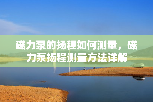 磁力泵的扬程如何测量，磁力泵扬程测量方法详解