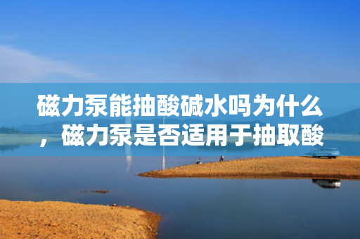 磁力泵能抽酸碱水吗为什么，磁力泵是否适用于抽取酸碱水？原因解析