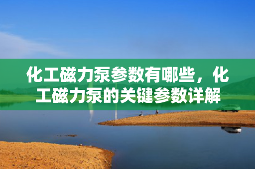 化工磁力泵参数有哪些，化工磁力泵的关键参数详解