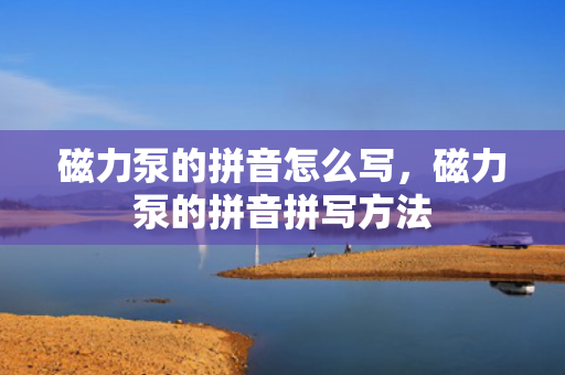 磁力泵的拼音怎么写，磁力泵的拼音拼写方法