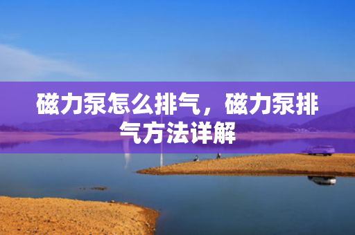 磁力泵怎么排气，磁力泵排气方法详解