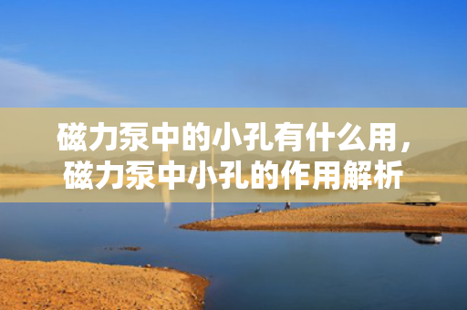 磁力泵中的小孔有什么用，磁力泵中小孔的作用解析