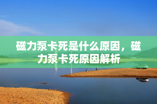 磁力泵卡死是什么原因，磁力泵卡死原因解析