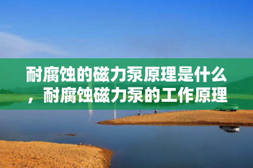 耐腐蚀的磁力泵原理是什么，耐腐蚀磁力泵的工作原理详解