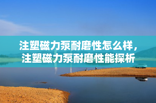 注塑磁力泵耐磨性怎么样，注塑磁力泵耐磨性能探析