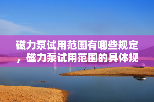 磁力泵试用范围有哪些规定，磁力泵试用范围的具体规定