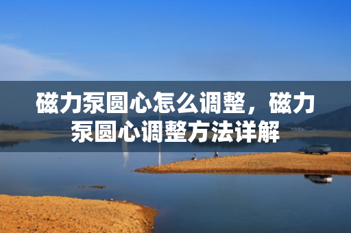 磁力泵圆心怎么调整，磁力泵圆心调整方法详解