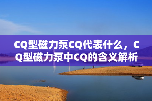 CQ型磁力泵CQ代表什么，CQ型磁力泵中CQ的含义解析