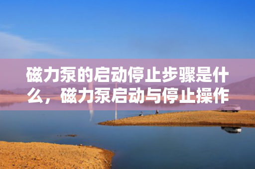 磁力泵的启动停止步骤是什么，磁力泵启动与停止操作指南