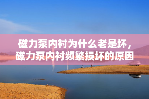 磁力泵内衬为什么老是坏，磁力泵内衬频繁损坏的原因解析