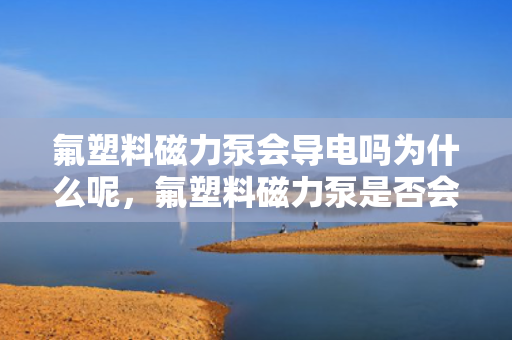 氟塑料磁力泵会导电吗为什么呢，氟塑料磁力泵是否会导电？揭秘其导电性能及原因